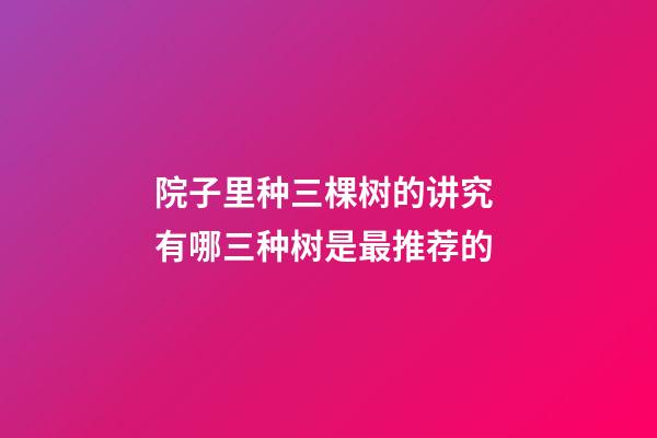 院子里种三棵树的讲究 有哪三种树是最推荐的